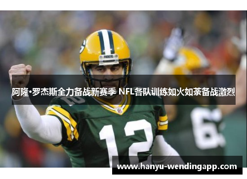 阿隆·罗杰斯全力备战新赛季 NFL各队训练如火如荼备战激烈 阿隆·罗杰斯全力备战新赛季 NFL各队训练如火如荼备战激烈