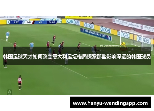 韩国足球天才如何改变意大利足坛格局探索那些影响深远的韩国球员