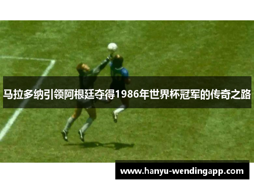 马拉多纳引领阿根廷夺得1986年世界杯冠军的传奇之路