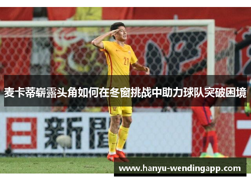 麦卡蒂崭露头角如何在冬窗挑战中助力球队突破困境 麦卡蒂崭露头角如何在冬窗挑战中助力球队突破困境