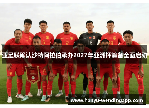 亚足联确认沙特阿拉伯承办2027年亚洲杯筹备全面启动