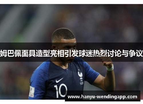 姆巴佩面具造型亮相引发球迷热烈讨论与争议