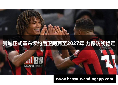 曼城正式宣布续约后卫阿克至2027年 力保防线稳定