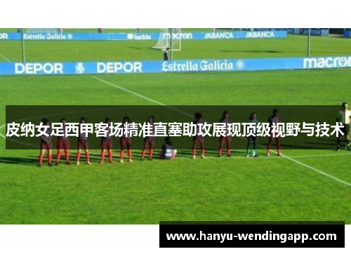 皮纳女足西甲客场精准直塞助攻展现顶级视野与技术