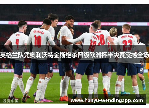 英格兰队凭奥利沃特金斯绝杀晋级欧洲杯半决赛震撼全场