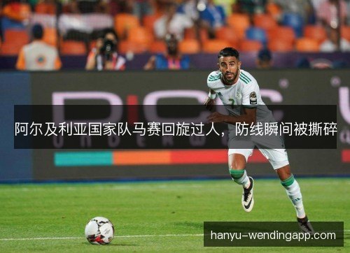 阿尔及利亚国家队马赛回旋过人，防线瞬间被撕碎