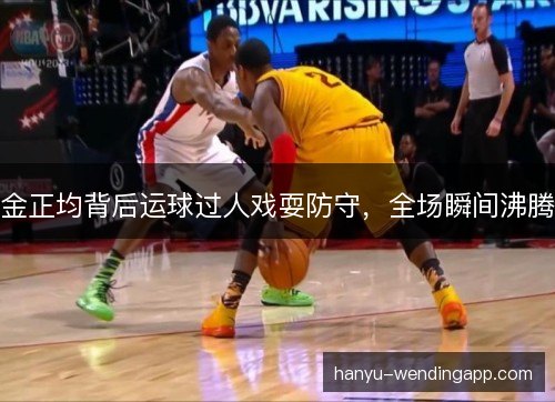 金正均背后运球过人戏耍防守，全场瞬间沸腾