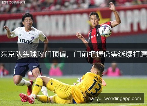东京队头球攻门顶偏,门前把握仍需继续打磨 东京队头球攻门顶偏,门前把握仍需继续打磨