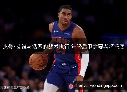 杰登·艾维与活塞的战术执行 年轻后卫需要老将托底